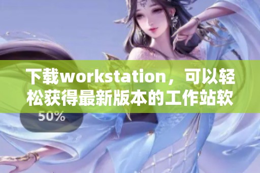 下载workstation，可以轻松获得最新版本的工作站软件