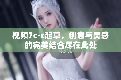 视频7c-c起草，创意与灵感的完美结合尽在此处