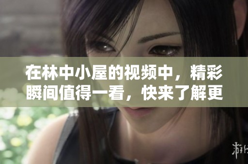在林中小屋的视频中，精彩瞬间值得一看，快来了解更多吧！