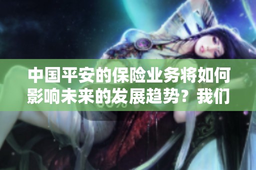 中国平安的保险业务将如何影响未来的发展趋势？我们一起分析一下中国平安保险。