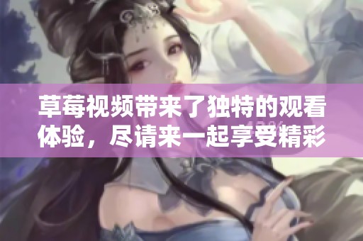 草莓视频带来了独特的观看体验，尽请来一起享受精彩内容吧