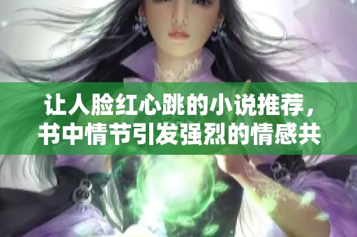 让人脸红心跳的小说推荐，书中情节引发强烈的情感共鸣