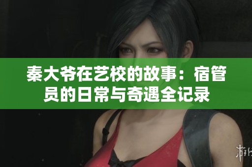 秦大爷在艺校的故事：宿管员的日常与奇遇全记录