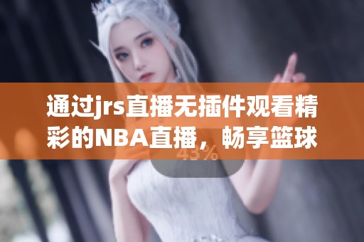 通过jrs直播无插件观看精彩的NBA直播，畅享篮球赛事的无限魅力