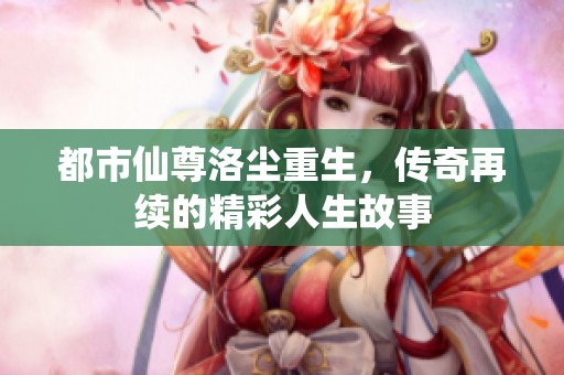 都市仙尊洛尘重生，传奇再续的精彩人生故事