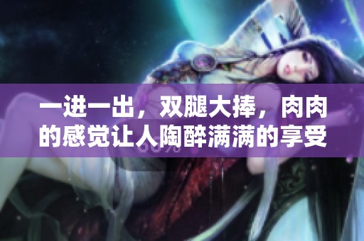 一进一出，双腿大捧，肉肉的感觉让人陶醉满满的享受