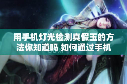 用手机灯光检测真假玉的方法你知道吗 如何通过手机灯光辨别玉的真伪