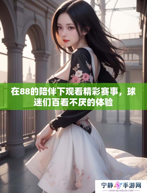 在88的陪伴下观看精彩赛事，球迷们百看不厌的体验