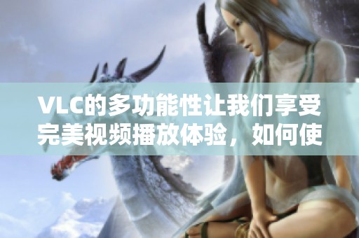 VLC的多功能性让我们享受完美视频播放体验，如何使用它提升观影乐趣呢