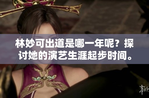 林妙可出道是哪一年呢？探讨她的演艺生涯起步时间。