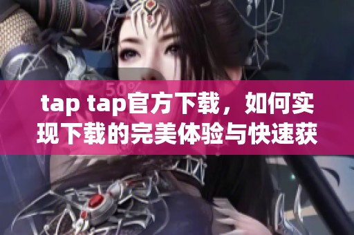 tap tap官方下载，如何实现下载的完美体验与快速获取技巧