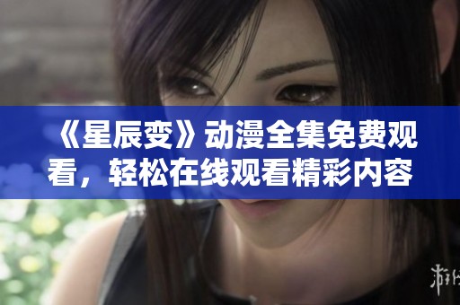 《星辰变》动漫全集免费观看，轻松在线观看精彩内容尽在这里