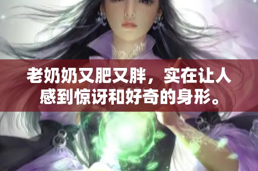 老奶奶又肥又胖，实在让人感到惊讶和好奇的身形。