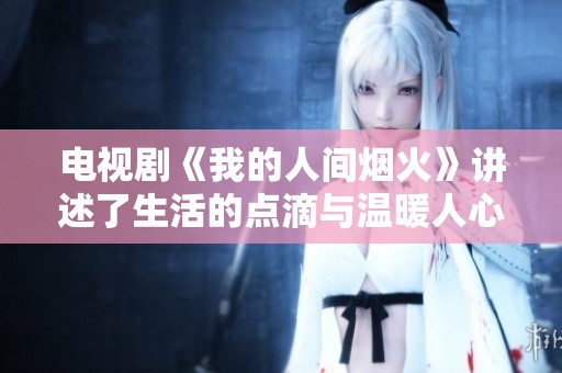 电视剧《我的人间烟火》讲述了生活的点滴与温暖人心的瞬间