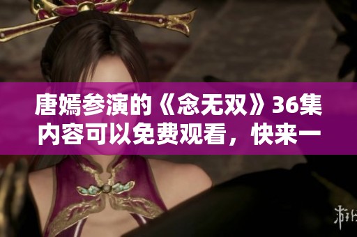 唐嫣参演的《念无双》36集内容可以免费观看，快来一睹为快吧