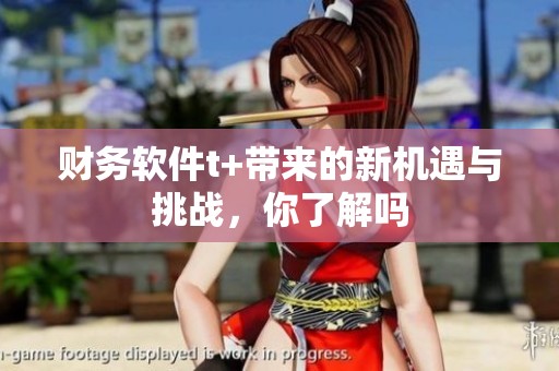财务软件t+带来的新机遇与挑战，你了解吗