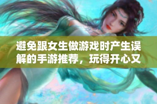 避免跟女生做游戏时产生误解的手游推荐，玩得开心又不错选择