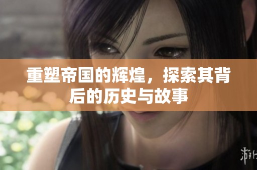 重塑帝国的辉煌，探索其背后的历史与故事