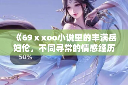 《69ⅹxoo小说里的丰满岳妇伦，不同寻常的情感经历描绘》