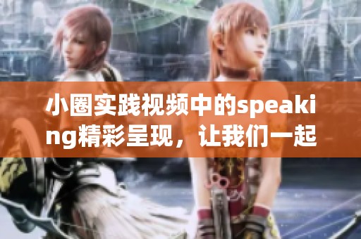 小圈实践视频中的speaking精彩呈现，让我们一起探索更多互动魅力