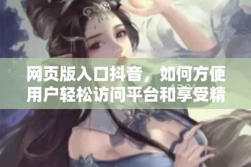 网页版入口抖音，如何方便用户轻松访问平台和享受精彩内容？