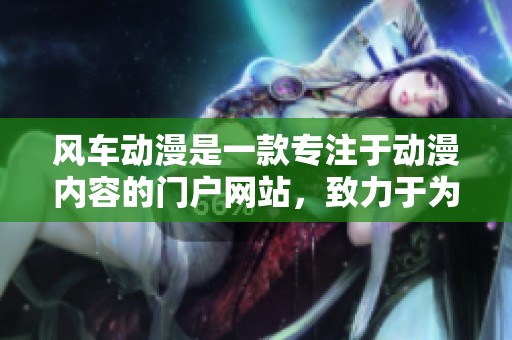 风车动漫是一款专注于动漫内容的门户网站，致力于为用户提供优质动漫体验。
