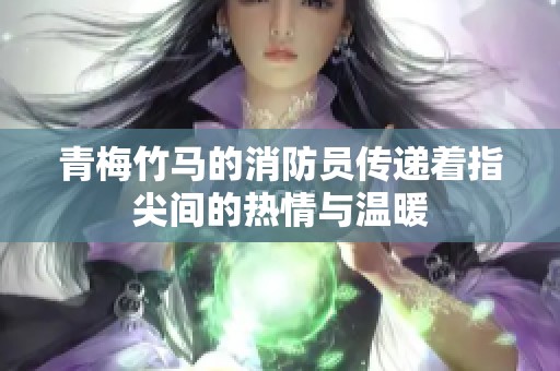 青梅竹马的消防员传递着指尖间的热情与温暖