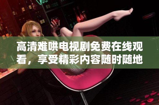 高清难哄电视剧免费在线观看，享受精彩内容随时随地。