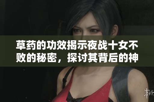 草药的功效揭示夜战十女不败的秘密，探讨其背后的神奇力量