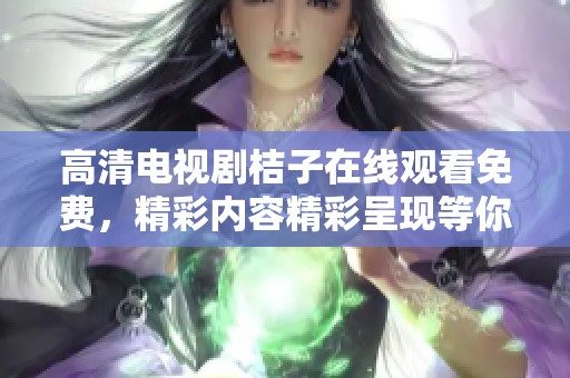 高清电视剧桔子在线观看免费，精彩内容精彩呈现等你来观看