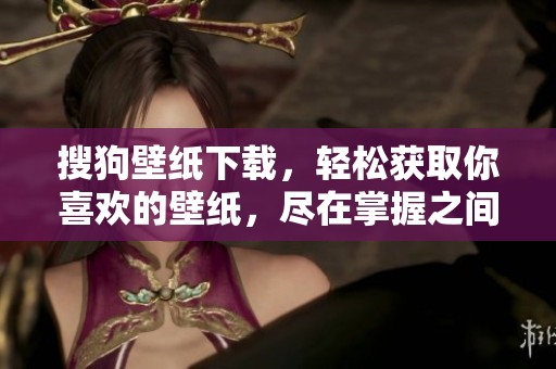 搜狗壁纸下载，轻松获取你喜欢的壁纸，尽在掌握之间