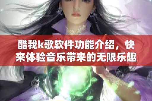酷我k歌软件功能介绍，快来体验音乐带来的无限乐趣吧