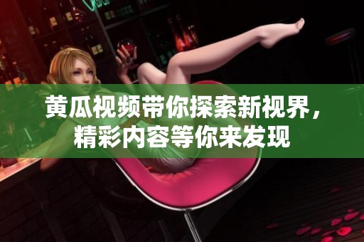 黄瓜视频带你探索新视界，精彩内容等你来发现