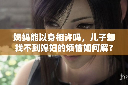 妈妈能以身相许吗，儿子却找不到媳妇的烦恼如何解？