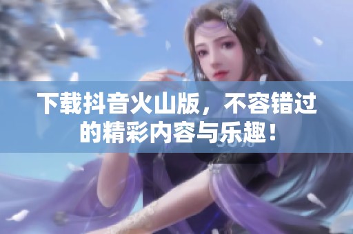 下载抖音火山版，不容错过的精彩内容与乐趣！