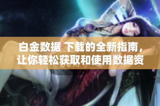 白金数据 下载的全新指南，让你轻松获取和使用数据资源