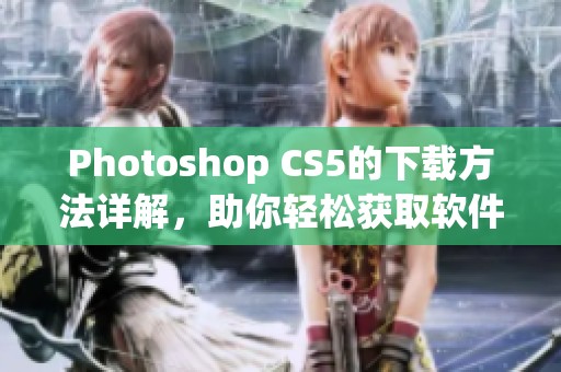 Photoshop CS5的下载方法详解，助你轻松获取软件全新体验