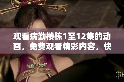 观看病勤楼栋1至12集的动画，免费观看精彩内容，快来体验吧