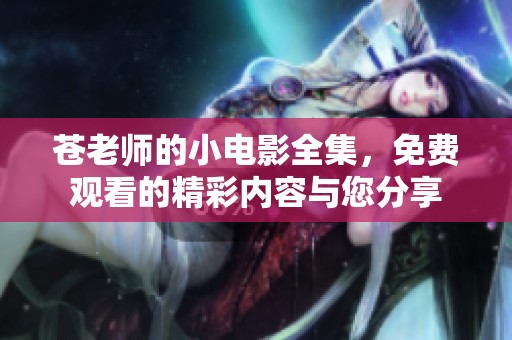 苍老师的小电影全集，免费观看的精彩内容与您分享