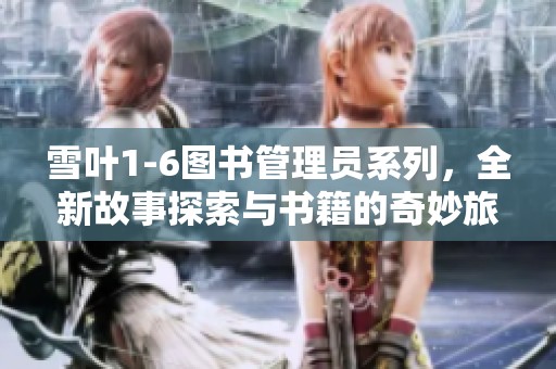 雪叶1-6图书管理员系列，全新故事探索与书籍的奇妙旅程