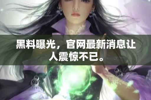 黑料曝光，官网最新消息让人震惊不已。