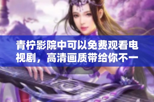 青柠影院中可以免费观看电视剧，高清画质带给你不一样的体验