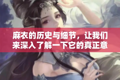 麻衣的历史与细节，让我们来深入了解一下它的真正意义和文化背景。