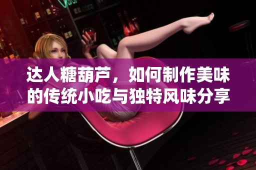 达人糖葫芦，如何制作美味的传统小吃与独特风味分享