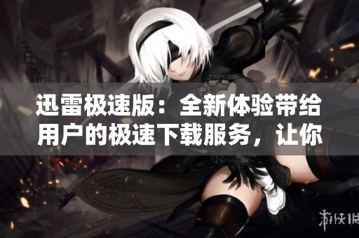 迅雷极速版：全新体验带给用户的极速下载服务，让你享受畅快分享！