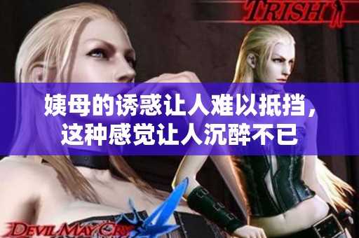 姨母的诱惑让人难以抵挡，这种感觉让人沉醉不已