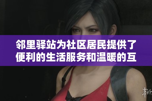 邻里驿站为社区居民提供了便利的生活服务和温暖的互动空间