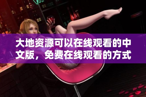 大地资源可以在线观看的中文版，免费在线观看的方式为您提供精彩内容