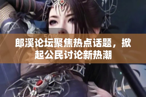 郎溪论坛聚焦热点话题，掀起公民讨论新热潮