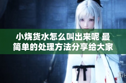 小烧货水怎么叫出来呢 最简单的处理方法分享给大家